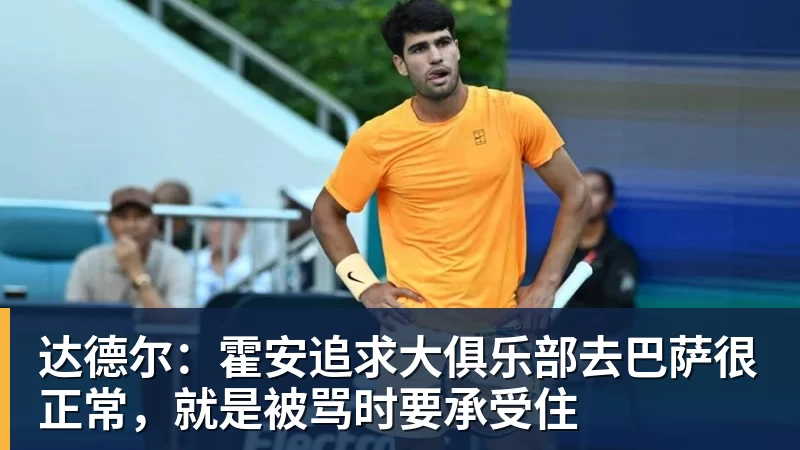 达德尔:霍安追求大俱乐部去巴萨很正常,就是被骂时要承受住 - 乐竞体育(中国)官方网站 - LEJING SPORTS