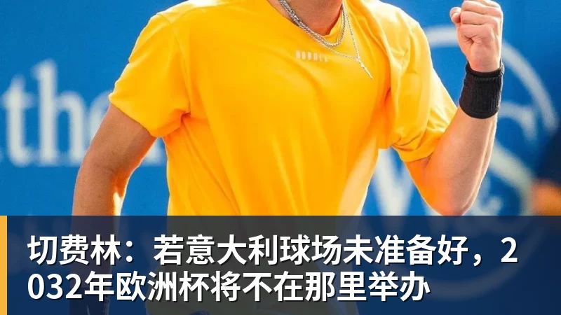 切费林：若意大利球场未准备好，2032年欧洲杯将不在那里举办