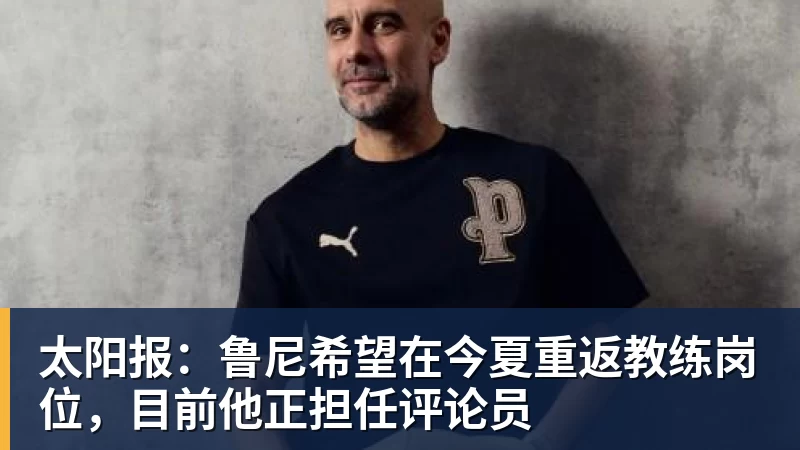 太阳报：鲁尼希望在今夏重返教练岗位，目前他正担任评论员