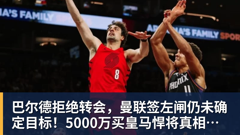 巴尔德拒绝转会，曼联签左闸仍未确定目标！5000万买皇马悍将真相揭秘