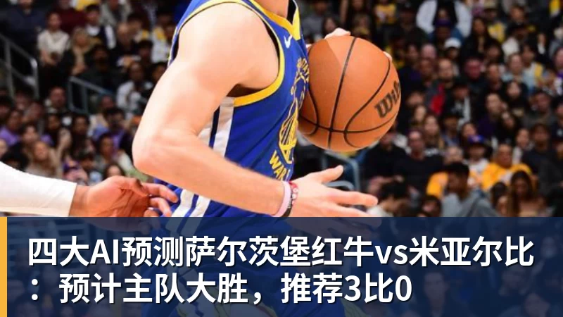 四大AI预测萨尔茨堡红牛vs米亚尔比：预计主队大胜，推荐3比0