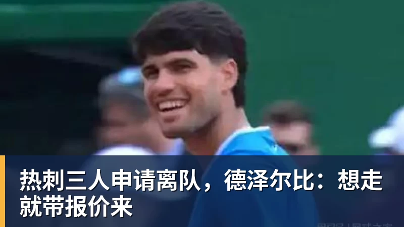 热刺三人申请离队，德泽尔比：想走就带报价来