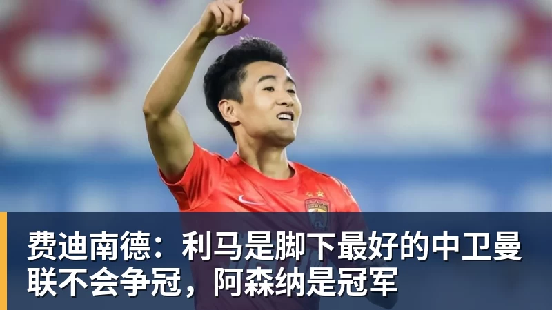 费迪南德：利马是脚下最好的中卫曼联不会争冠，阿森纳是冠军