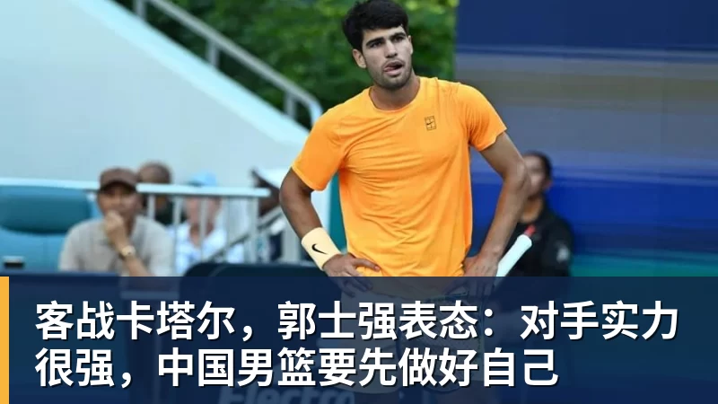 客战卡塔尔，郭士强表态：对手实力很强，中国男篮要先做好自己