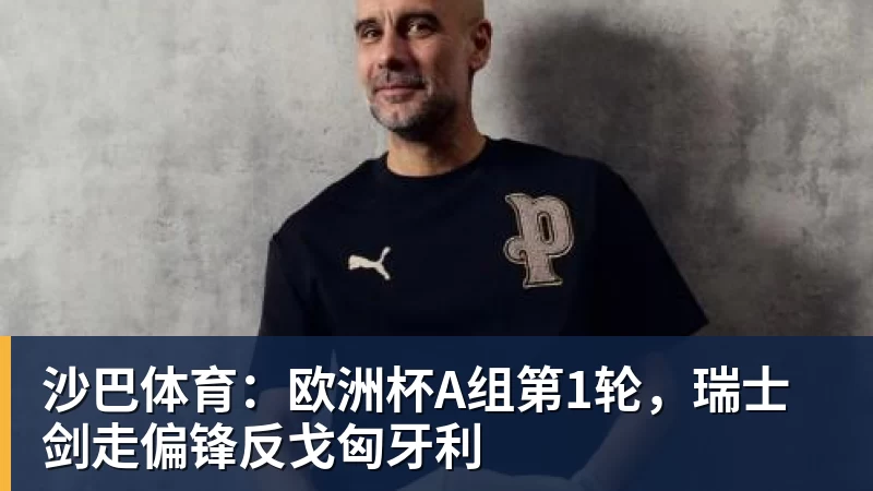 沙巴体育：欧洲杯A组第1轮，瑞士剑走偏锋反戈匈牙利