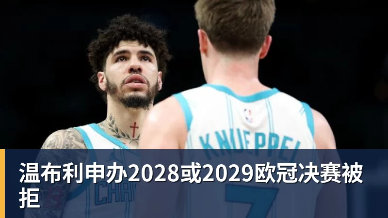 温布利申办2028或2029欧冠决赛被拒