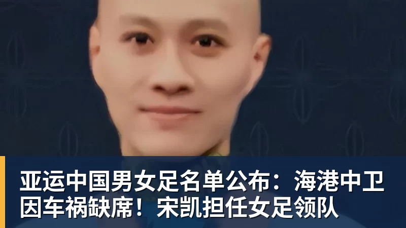 亚运中国男女足名单公布：海港中卫因车祸缺席！宋凯担任女足领队