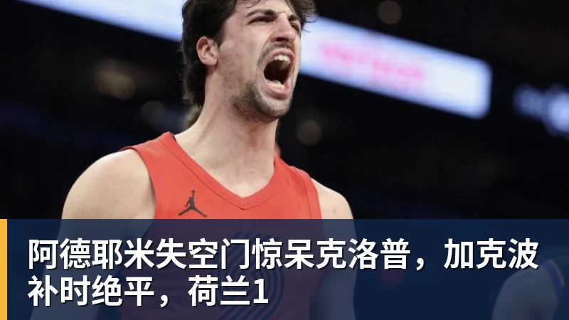 阿德耶米失空门惊呆克洛普，加克波补时绝平，荷兰1