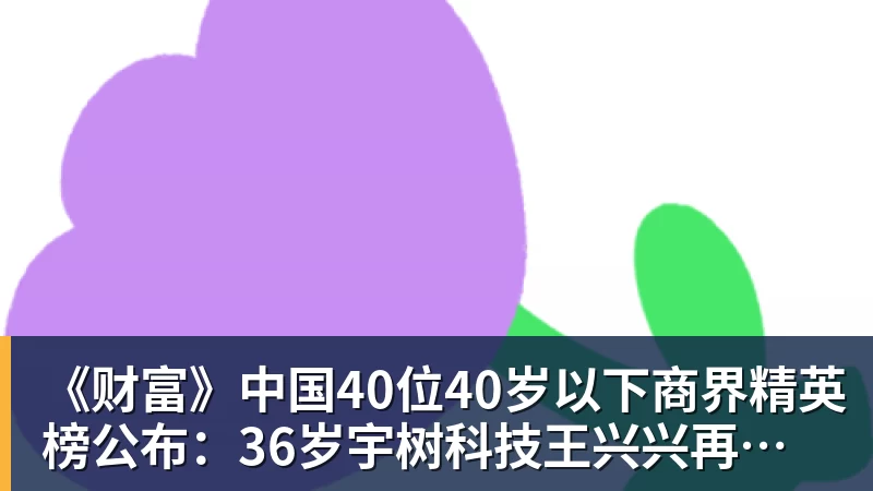 《财富》中国40位40岁以下商界精英榜公布：36岁宇树科技王兴兴再度上榜