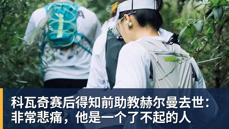 科瓦奇赛后得知前助教赫尔曼去世：非常悲痛，他是一个了不起的人