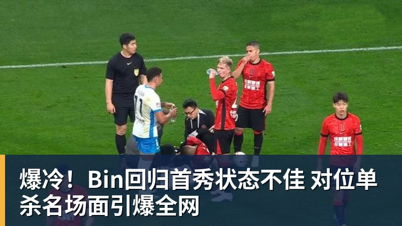 爆冷！Bin回归首秀状态不佳 对位单杀名场面引爆全网