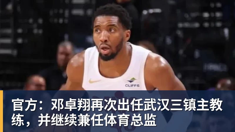官方：邓卓翔再次出任武汉三镇主教练，并继续兼任体育总监
