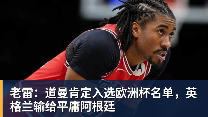 老雷：道曼肯定入选欧洲杯名单，英格兰输给平庸阿根廷