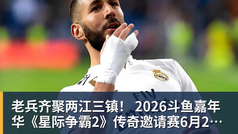 老兵齐聚两江三镇！ 2026斗鱼嘉年华《星际争霸2》传奇邀请赛6月25日燃爆开战
