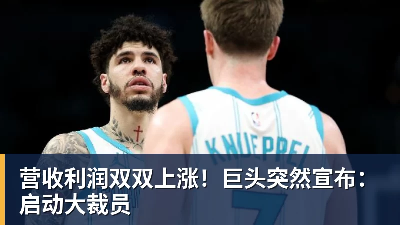 营收利润双双上涨！巨头突然宣布：启动大裁员